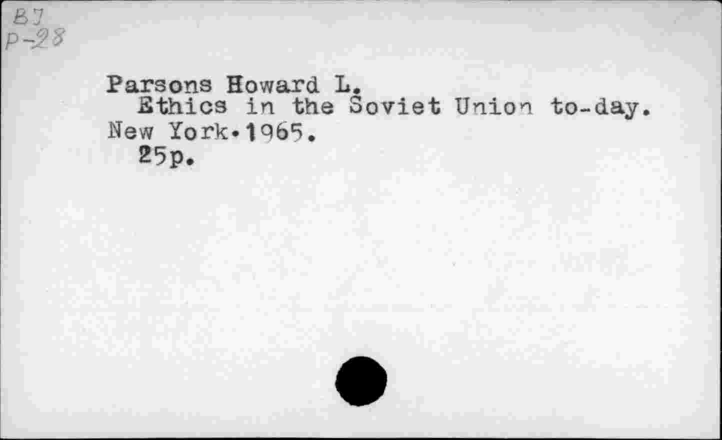 ﻿Parsons Howard. L.
Ethics in the Soviet Union to-day. New York»lQ65.
25p.